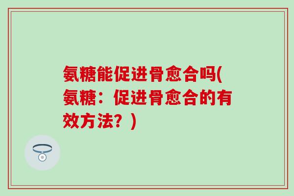 氨糖能促进骨愈合吗(氨糖：促进骨愈合的有效方法？)
