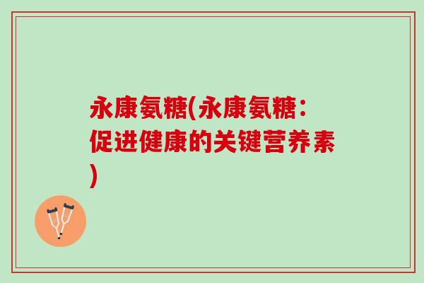 永康氨糖(永康氨糖:促进健康的关键营养素) 永康氨糖(永康氨糖:促进健康的关键营养素)