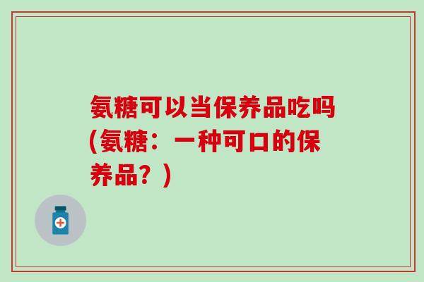 氨糖可以当保养品吃吗(氨糖：一种可口的保养品？)