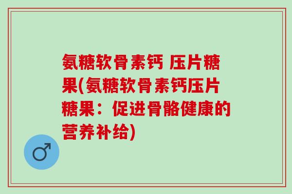 氨糖软骨素钙 压片糖果(氨糖软骨素钙压片糖果：促进骨骼健康的营养补给)