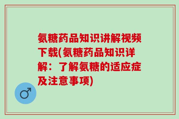 氨糖药品知识讲解视频下载(氨糖药品知识详解：了解氨糖的适应症及注意事项)
