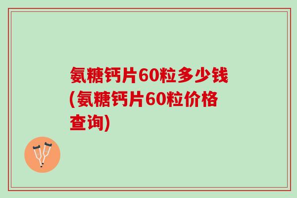 氨糖钙片60粒多少钱(氨糖钙片60粒价格查询)