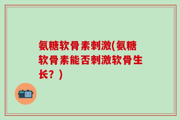 氨糖软骨素刺激(氨糖软骨素能否刺激软骨生长？)