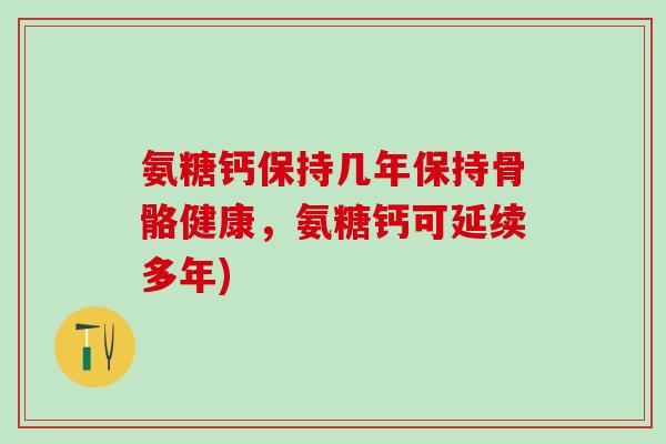 氨糖钙保持几年保持骨骼健康，氨糖钙可延续多年)