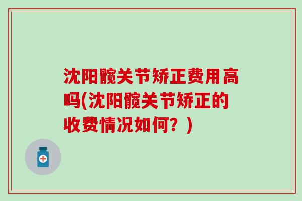 沈阳髋关节矫正费用高吗(沈阳髋关节矫正的收费情况如何？)