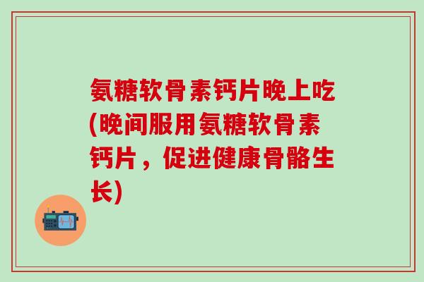 氨糖软骨素钙片晚上吃(晚间服用氨糖软骨素钙片,促进健康骨骼生长) 氨糖软骨素钙片晚上吃(晚间服用氨糖软骨素钙片,促进健康骨骼生长)