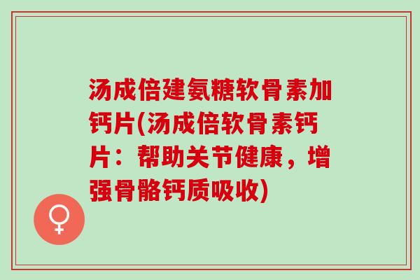 汤成倍建氨糖软骨素加钙片(汤成倍软骨素钙片：帮助关节健康，增强骨骼钙质吸收)