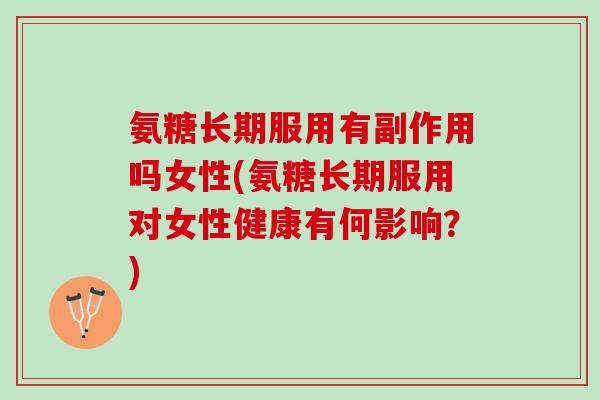 氨糖长期服用有副作用吗女性(氨糖长期服用对女性健康有何影响？)