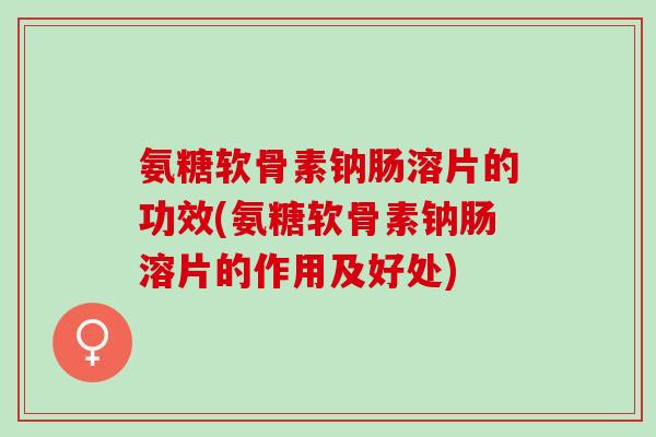 氨糖软骨素钠肠溶片的功效(氨糖软骨素钠肠溶片的作用及好处)