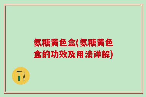 氨糖黄色盒(氨糖黄色盒的功效及用法详解)