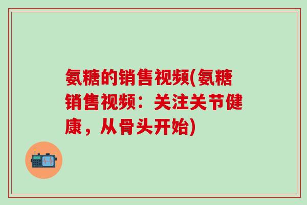 氨糖的销售视频(氨糖销售视频：关注关节健康，从骨头开始)