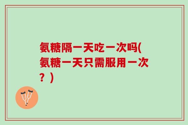 氨糖隔一天吃一次吗(氨糖一天只需服用一次？)