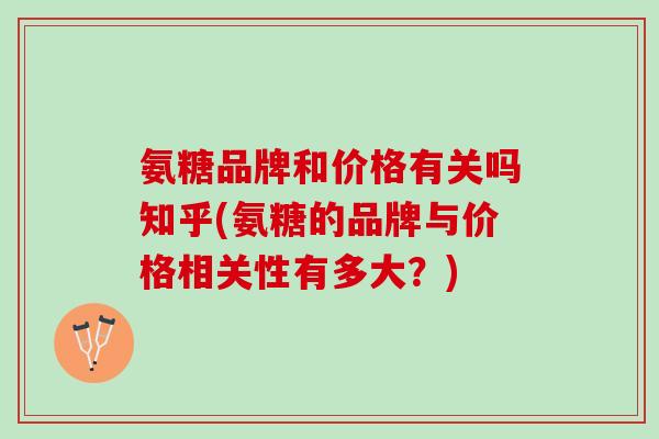 氨糖品牌和价格有关吗知乎(氨糖的品牌与价格相关性有多大？)