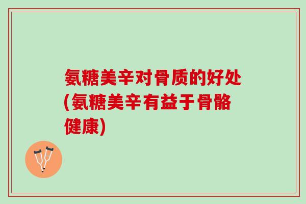 氨糖美辛对骨质的好处(氨糖美辛有益于骨骼健康)
