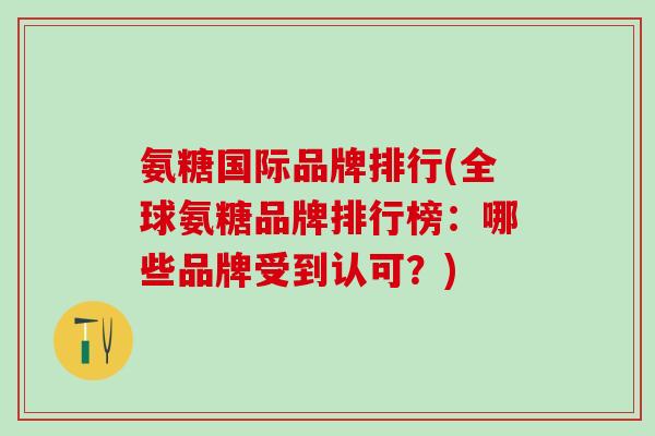 氨糖国际品牌排行(全球氨糖品牌排行榜：哪些品牌受到认可？)