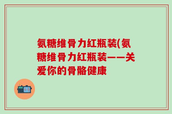 氨糖维骨力红瓶装(氨糖维骨力红瓶装——关爱你的骨骼健康