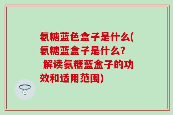 氨糖蓝色盒子是什么(氨糖蓝盒子是什么？  解读氨糖蓝盒子的功效和适用范围)