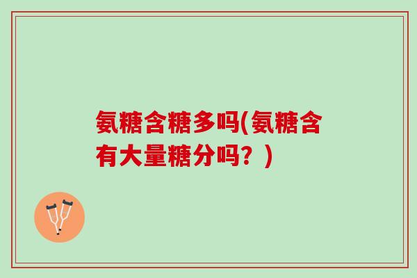 氨糖含糖多吗(氨糖含有大量糖分吗？)