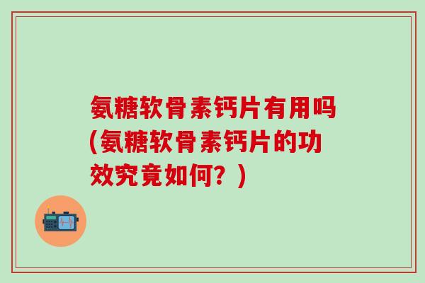 氨糖软骨素钙片有用吗(氨糖软骨素钙片的功效究竟如何?) 氨糖软骨素钙片有用吗(氨糖软骨素钙片的功效究竟如何?)
