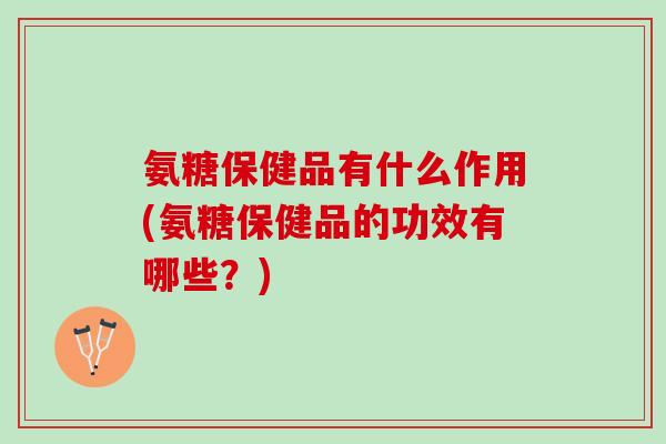 氨糖保健品有什么作用(氨糖保健品的功效有哪些？)