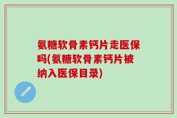 氨糖软骨素钙片走医保吗(氨糖软骨素钙片被纳入医保目录)