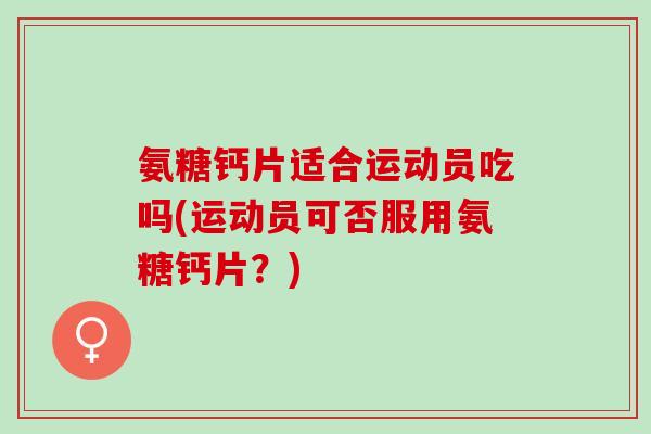 氨糖钙片适合运动员吃吗(运动员可否服用氨糖钙片？)