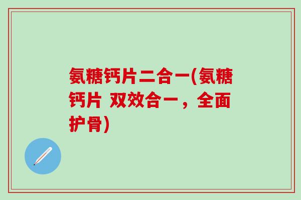 氨糖钙片二合一(氨糖钙片 双效合一，全面护骨)