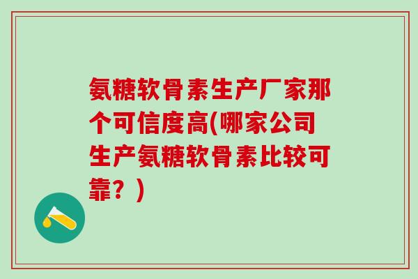 氨糖软骨素生产厂家那个可信度高(哪家公司生产氨糖软骨素比较可靠？)