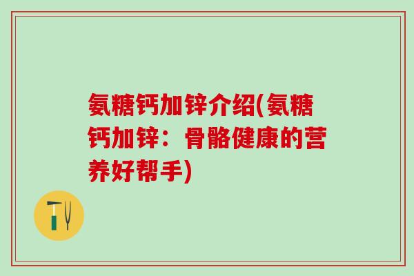 氨糖钙加锌介绍(氨糖钙加锌：骨骼健康的营养好帮手)