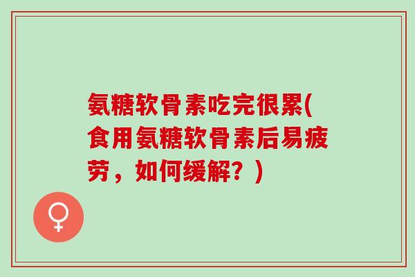 氨糖软骨素吃完很累(食用氨糖软骨素后易疲劳，如何缓解？)