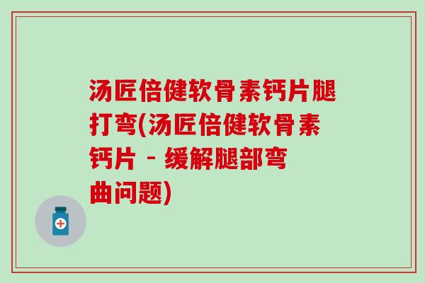 汤匠倍健软骨素钙片腿打弯(汤匠倍健软骨素钙片 - 缓解腿部弯曲问题)