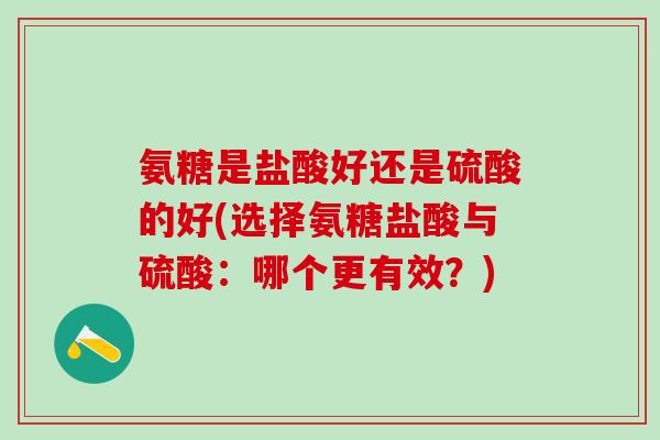 氨糖是盐酸好还是硫酸的好(选择氨糖盐酸与硫酸：哪个更有效？)