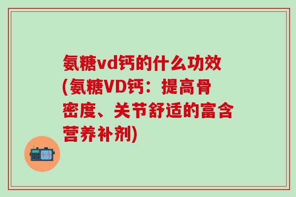 氨糖vd钙的什么功效(氨糖VD钙：提高骨密度、关节舒适的富含营养补剂)