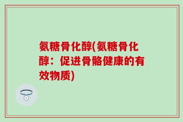 氨糖骨化醇(氨糖骨化醇：促进骨骼健康的有效物质)