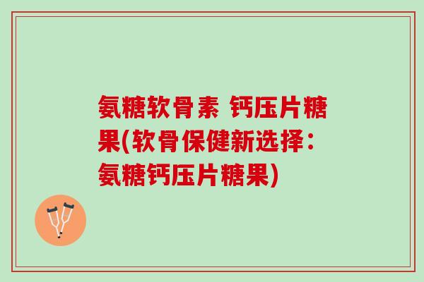 氨糖软骨素 钙压片糖果(软骨保健新选择：氨糖钙压片糖果)