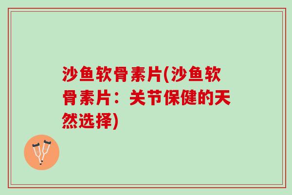 沙鱼软骨素片(沙鱼软骨素片：关节保健的天然选择)