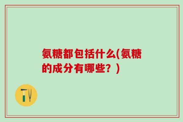 氨糖都包括什么(氨糖的成分有哪些？)