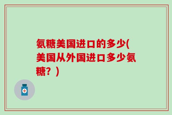 氨糖美国进口的多少(美国从外国进口多少氨糖？)