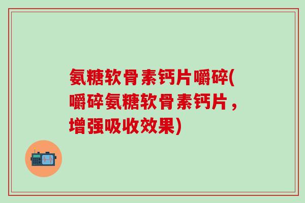 氨糖软骨素钙片嚼碎(嚼碎氨糖软骨素钙片,增强吸收效果) 氨糖软骨素钙片嚼碎(嚼碎氨糖软骨素钙片,增强吸收效果)