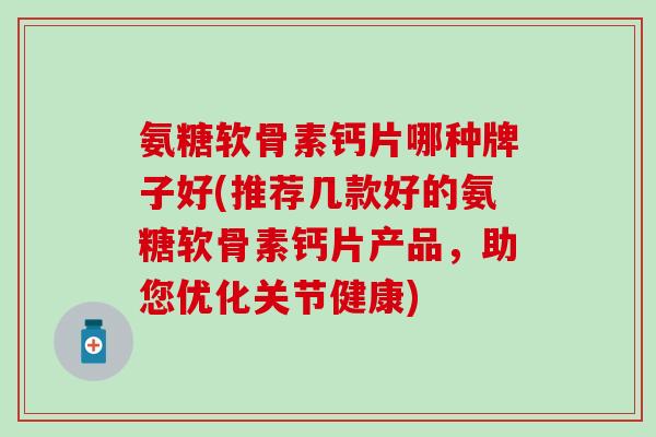 氨糖软骨素钙片哪种牌子好(推荐几款好的氨糖软骨素钙片产品，助您优化关节健康)