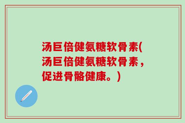 汤巨倍健氨糖软骨素(汤巨倍健氨糖软骨素，促进骨骼健康。)