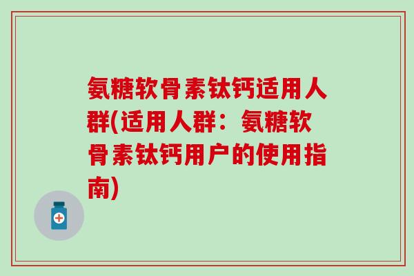 氨糖软骨素钛钙适用人群(适用人群：氨糖软骨素钛钙用户的使用指南)