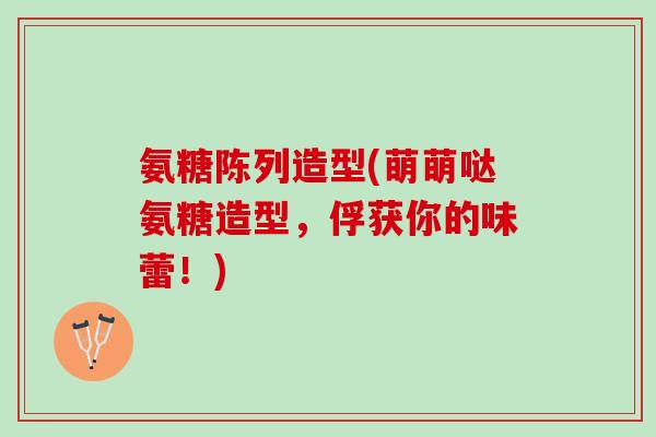 氨糖陈列造型(萌萌哒氨糖造型，俘获你的味蕾！)