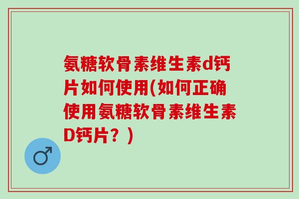 氨糖软骨素维生素d钙片如何使用(如何正确使用氨糖软骨素维生素D钙片？)