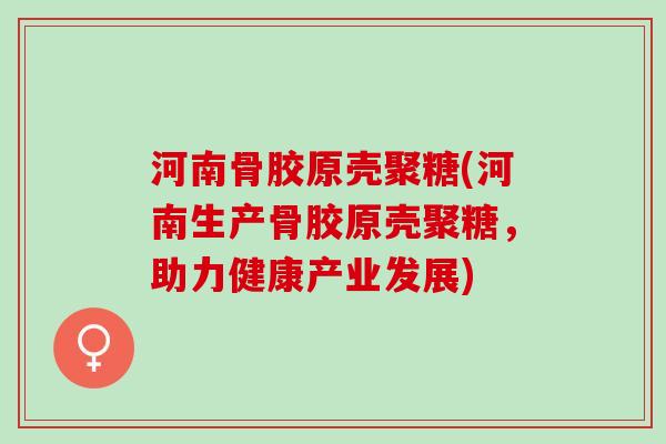 河南骨胶原壳聚糖(河南生产骨胶原壳聚糖，助力健康产业发展)