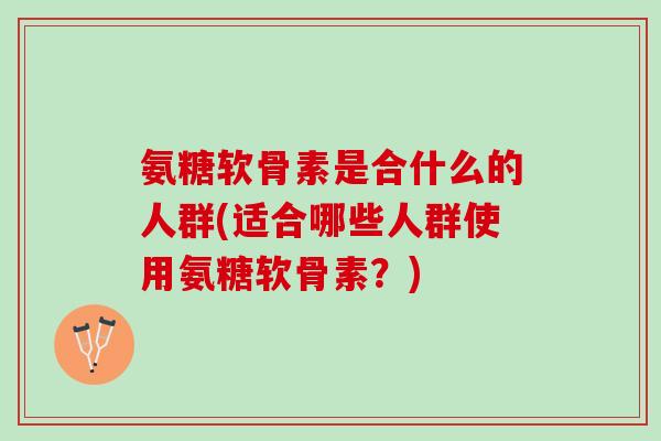 氨糖软骨素是合什么的人群(适合哪些人群使用氨糖软骨素？)
