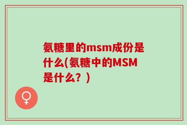 氨糖里的msm成份是什么(氨糖中的MSM是什么？)