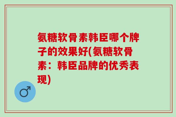 氨糖软骨素韩臣哪个牌子的效果好(氨糖软骨素：韩臣品牌的优秀表现)
