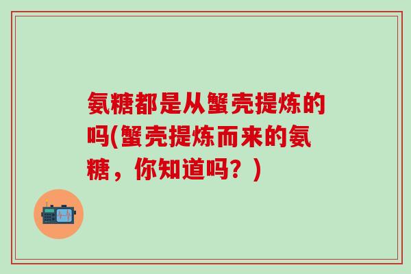 氨糖都是从蟹壳提炼的吗(蟹壳提炼而来的氨糖，你知道吗？)