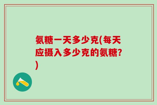 氨糖一天多少克(每天应摄入多少克的氨糖？)